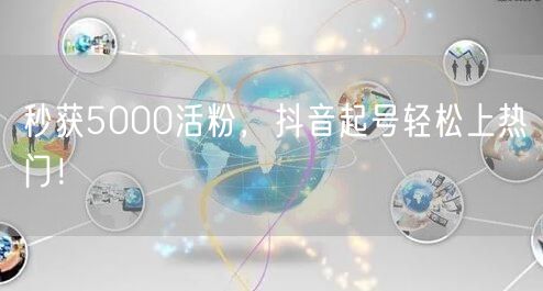 秒获5000活粉，抖音起号轻松上热门！