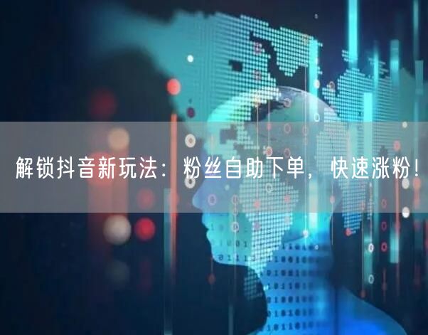 解锁抖音新玩法：粉丝自助下单，快速涨粉！