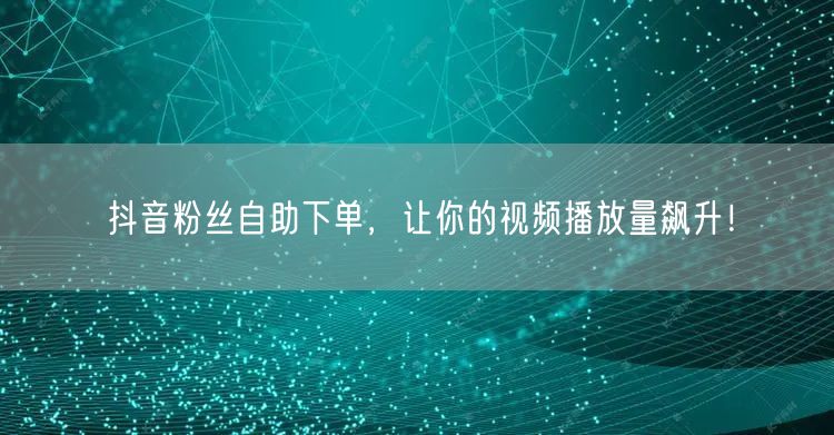 抖音粉丝自助下单，让你的视频播放量飙升！
