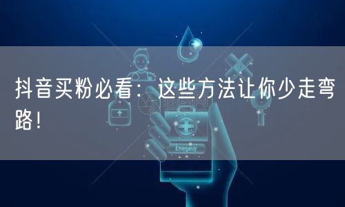 抖音买粉必看：这些方法让你少走弯路！