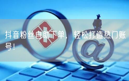 抖音粉丝自助下单，轻松打造热门账号！