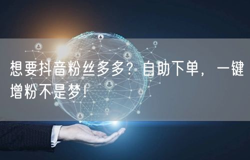 想要抖音粉丝多多？自助下单，一键增粉不是梦！
