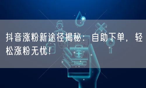 抖音涨粉新途径揭秘：自助下单，轻松涨粉无忧！