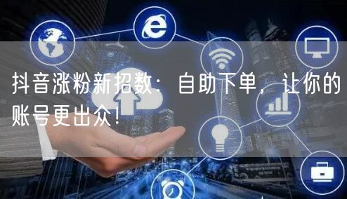 抖音涨粉新招数：自助下单，让你的账号更出众！