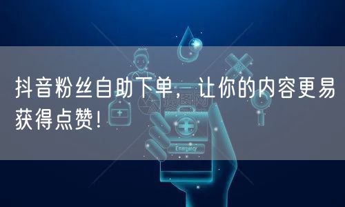 抖音粉丝自助下单，让你的内容更易获得点赞！