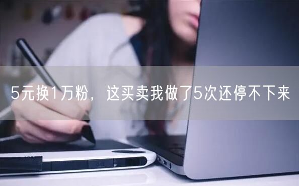 5元换1万粉，这买卖我做了5次还停不下来