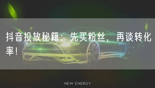 抖音投放秘籍：先买粉丝，再谈转化率！
