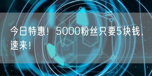 今日特惠！5000粉丝只要5块钱，速来！