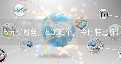 5元买粉丝，5000个，今日特惠价！