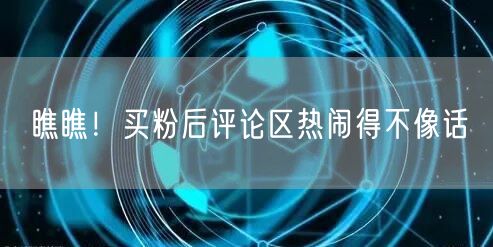 瞧瞧！买粉后评论区热闹得不像话