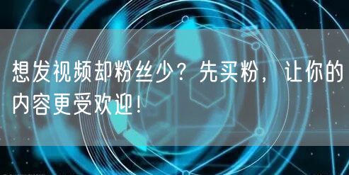 想发视频却粉丝少？先买粉，让你的内容更受欢迎！