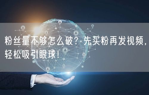 粉丝量不够怎么破？先买粉再发视频，轻松吸引眼球！