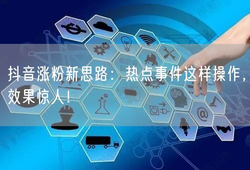 抖音涨粉新思路：热点事件这样操作，效果惊人！