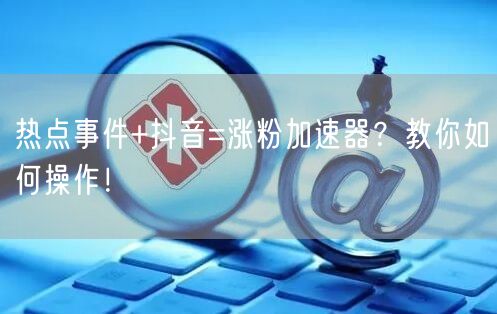 热点事件+抖音=涨粉加速器？教你如何操作！