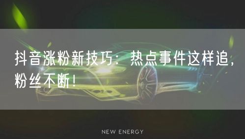 抖音涨粉新技巧：热点事件这样追，粉丝不断！