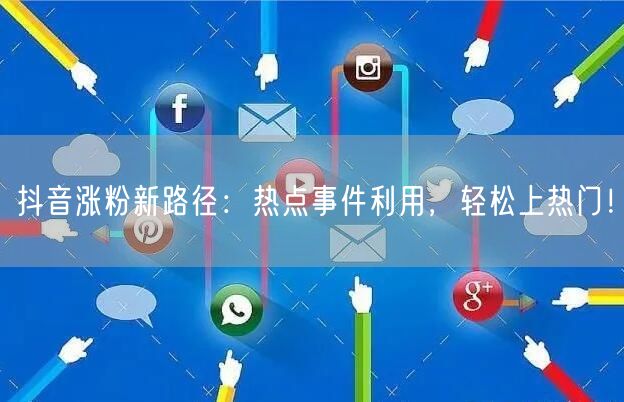 抖音涨粉新路径：热点事件利用，轻松上热门！