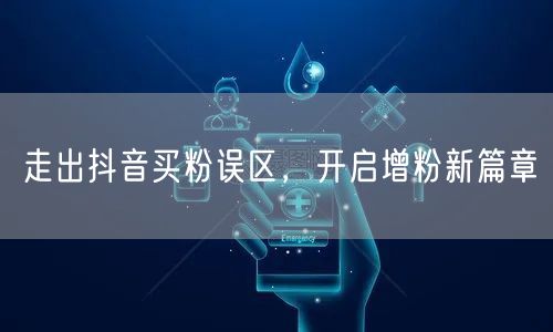 走出抖音买粉误区，开启增粉新篇章