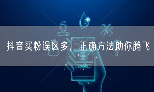 抖音买粉误区多，正确方法助你腾飞