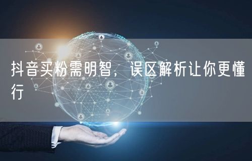 抖音买粉需明智，误区解析让你更懂行