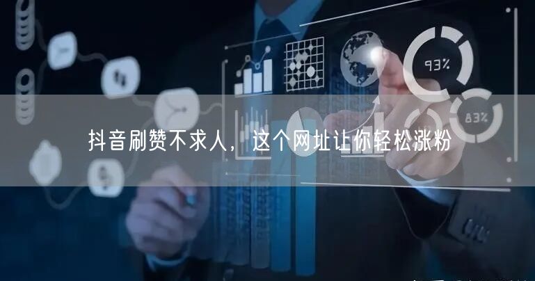 抖音刷赞不求人，这个网址让你轻松涨粉