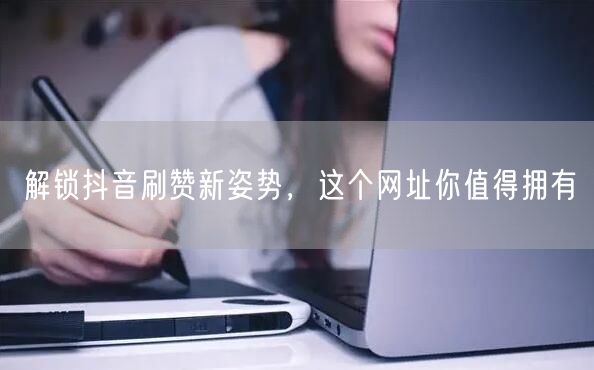 解锁抖音刷赞新姿势，这个网址你值得拥有