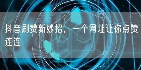 抖音刷赞新妙招，一个网址让你点赞连连
