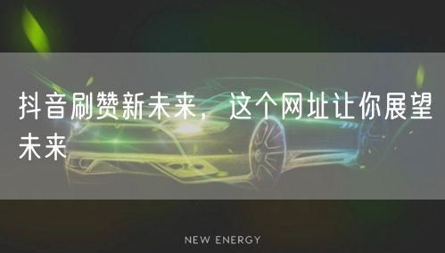 抖音刷赞新未来，这个网址让你展望未来