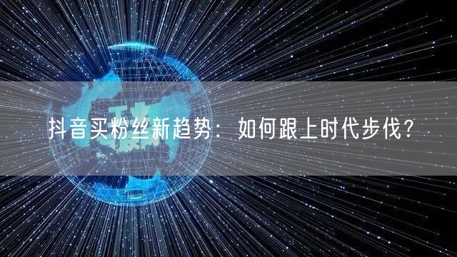 抖音买粉丝新趋势：如何跟上时代步伐？