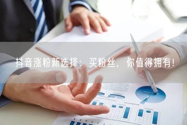 抖音涨粉新选择：买粉丝，你值得拥有！