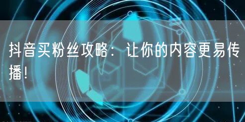 抖音买粉丝攻略：让你的内容更易传播！