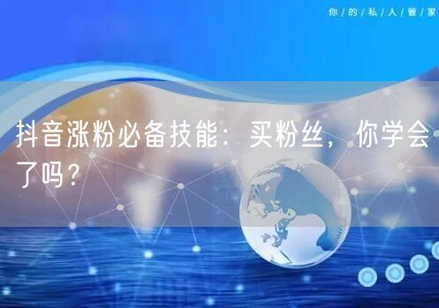 抖音涨粉必备技能：买粉丝，你学会了吗？