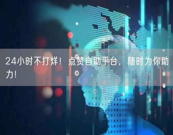 24小时不打烊！点赞自助平台，随时为你助力！