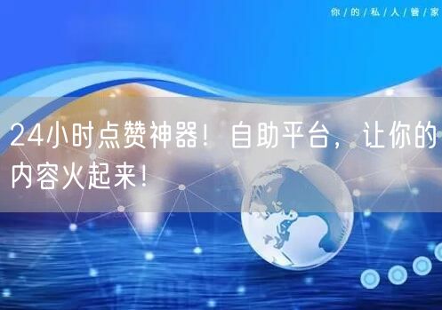 24小时点赞神器！自助平台，让你的内容火起来！