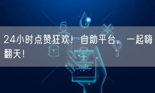 24小时点赞狂欢！自助平台，一起嗨翻天！