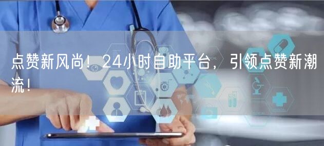 点赞新风尚！24小时自助平台，引领点赞新潮流！