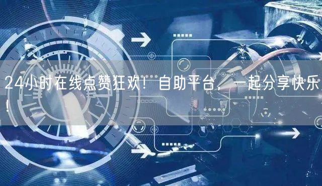 24小时在线点赞狂欢！自助平台，一起分享快乐！