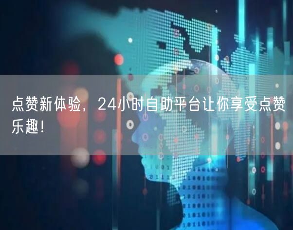 点赞新体验，24小时自助平台让你享受点赞乐趣！