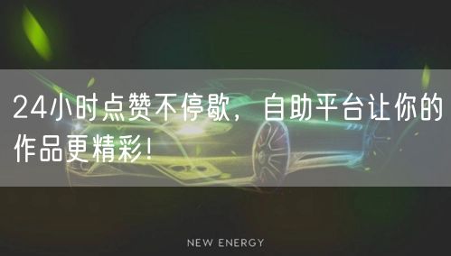 24小时点赞不停歇，自助平台让你的作品更精彩！