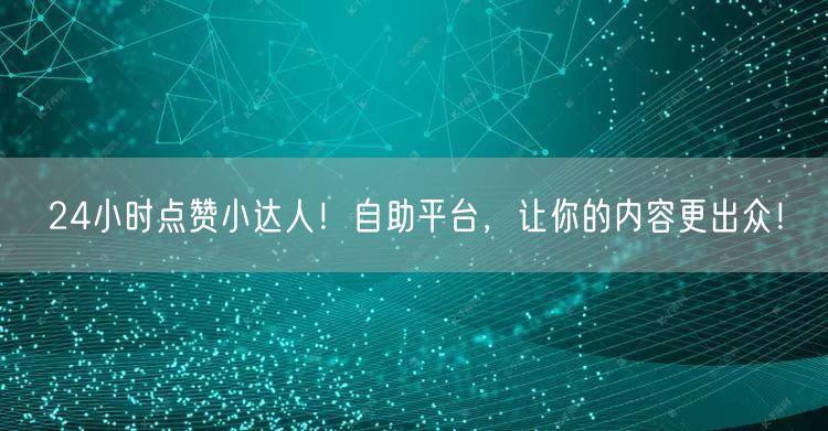 24小时点赞小达人！自助平台，让你的内容更出众！