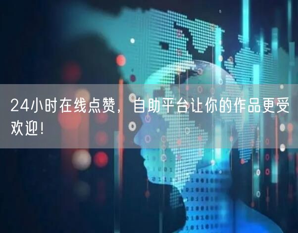 24小时在线点赞，自助平台让你的作品更受欢迎！