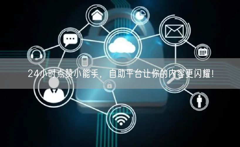 24小时点赞小能手，自助平台让你的内容更闪耀！