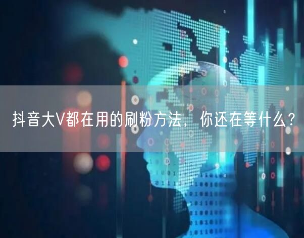 抖音大V都在用的刷粉方法，你还在等什么？