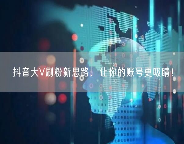 抖音大V刷粉新思路，让你的账号更吸睛！