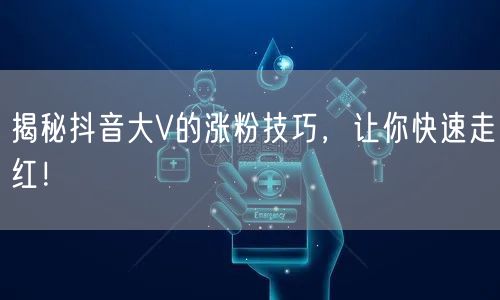 揭秘抖音大V的涨粉技巧，让你快速走红！