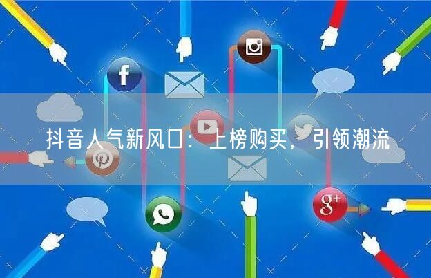 抖音人气新风口：上榜购买，引领潮流