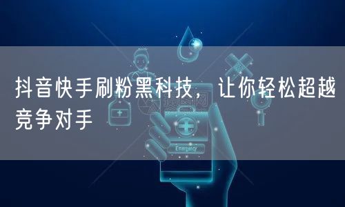 抖音快手刷粉黑科技，让你轻松超越竞争对手
