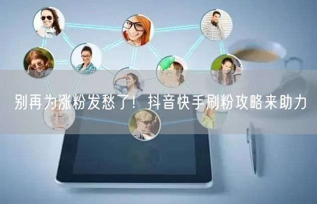 别再为涨粉发愁了！抖音快手刷粉攻略来助力