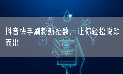 抖音快手刷粉新招数，让你轻松脱颖而出