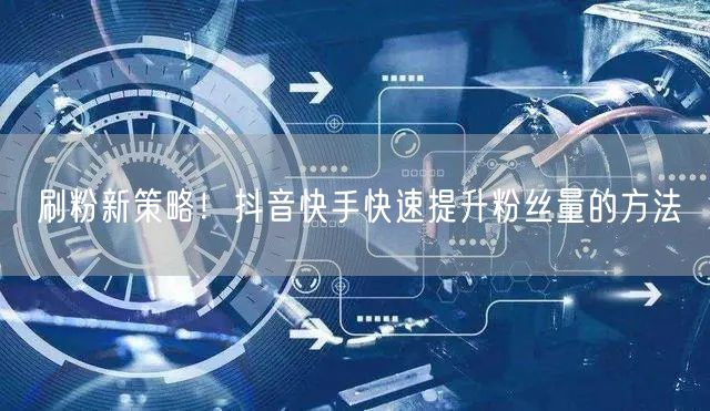 刷粉新策略！抖音快手快速提升粉丝量的方法