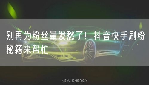 别再为粉丝量发愁了！抖音快手刷粉秘籍来帮忙